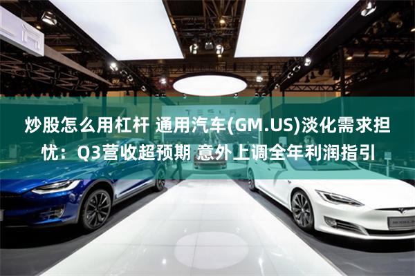 炒股怎么用杠杆 通用汽车(GM.US)淡化需求担忧：Q3营收超预期 意外上调全年利润指引