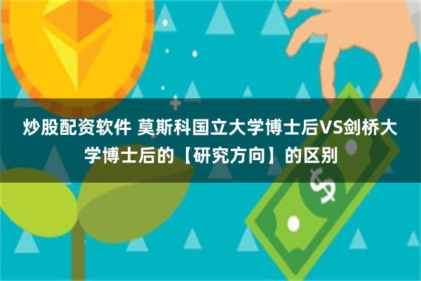 炒股配资软件 莫斯科国立大学博士后VS剑桥大学博士后的【研究方向】的区别