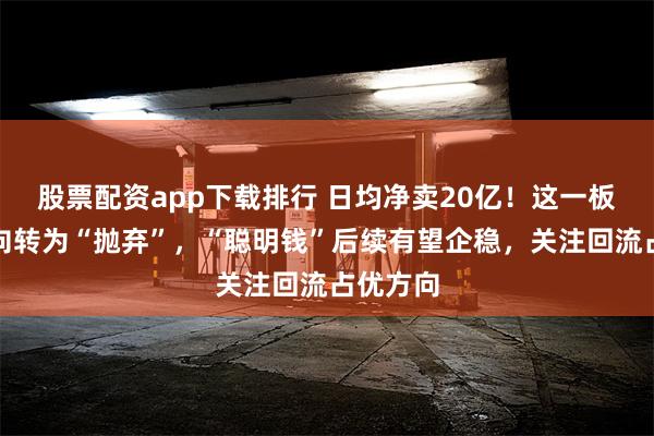 股票配资app下载排行 日均净卖20亿！这一板块遭北向转为“抛弃”，“聪明钱”后续有望企稳，关注回流占优方向