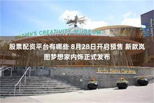 股票配资平台有哪些 8月28日开启预售 新款岚图梦想家内饰正式发布