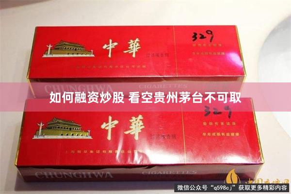 如何融资炒股 看空贵州茅台不可取