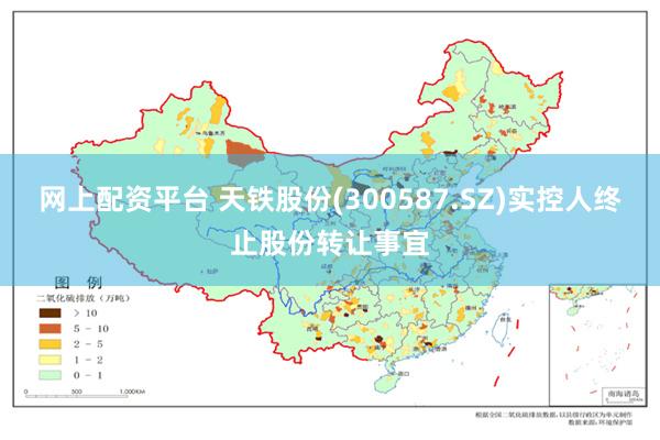 网上配资平台 天铁股份(300587.SZ)实控人终止股份转让事宜