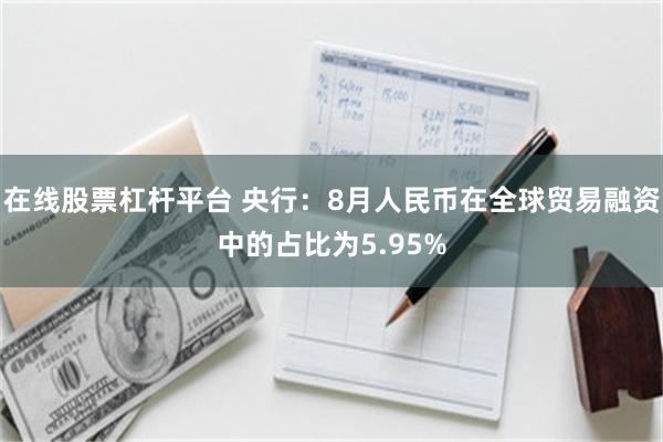 在线股票杠杆平台 央行：8月人民币在全球贸易融资中的占比为5.95%