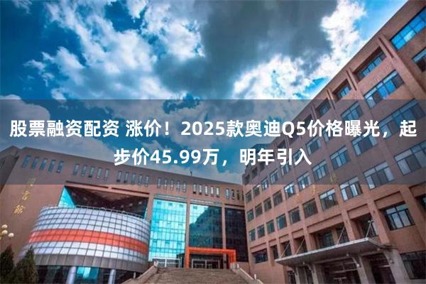 股票融资配资 涨价！2025款奥迪Q5价格曝光，起步价45.99万，明年引入