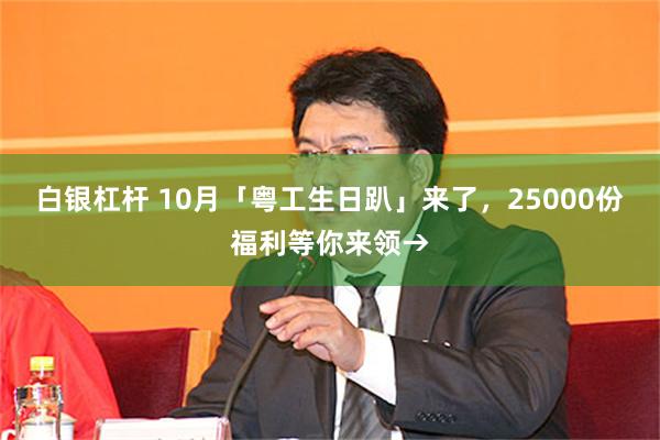 白银杠杆 10月「粤工生日趴」来了，25000份福利等你来领→