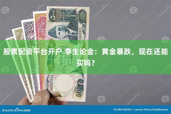 股票配资平台开户 李生论金：黄金暴跌，现在还能买吗？