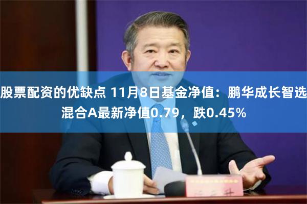 股票配资的优缺点 11月8日基金净值：鹏华成长智选混合A最新净值0.79，跌0.45%