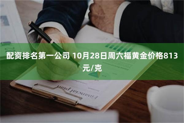 配资排名第一公司 10月28日周六福黄金价格813元/克