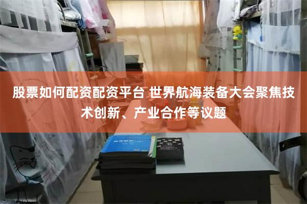 股票如何配资配资平台 世界航海装备大会聚焦技术创新、产业合作等议题