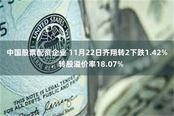 中国股票配资企业 11月22日齐翔转2下跌1.42%，转股溢价率18.07%