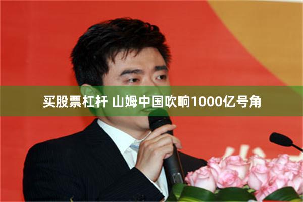 买股票杠杆 山姆中国吹响1000亿号角