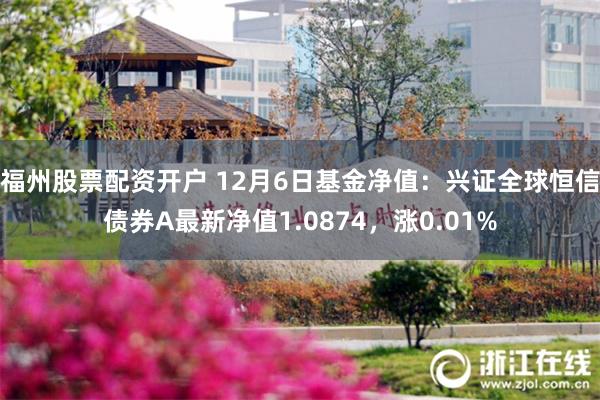 福州股票配资开户 12月6日基金净值：兴证全球恒信债券A最新净值1.0874，涨0.01%