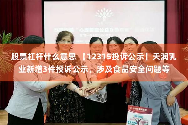 股票杠杆什么意思 【12315投诉公示】天润乳业新增3件投诉公示，涉及食品安全问题等