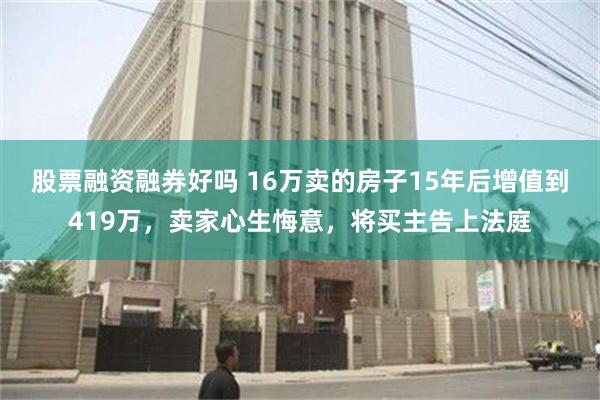 股票融资融券好吗 16万卖的房子15年后增值到419万，卖家心生悔意，将买主告上法庭