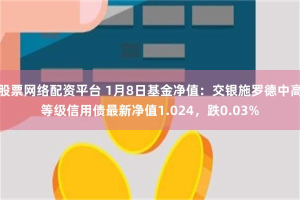 股票网络配资平台 1月8日基金净值：交银施罗德中高等级信用债最新净值1.024，跌0.03%