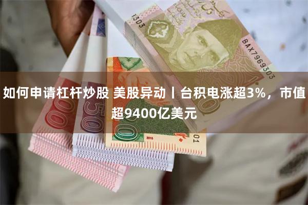 如何申请杠杆炒股 美股异动丨台积电涨超3%，市值超9400亿美元