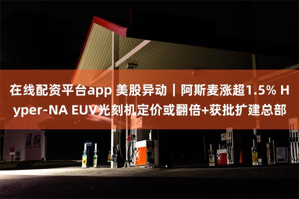 在线配资平台app 美股异动｜阿斯麦涨超1.5% Hyper-NA EUV光刻机定价或翻倍+获批扩建总部