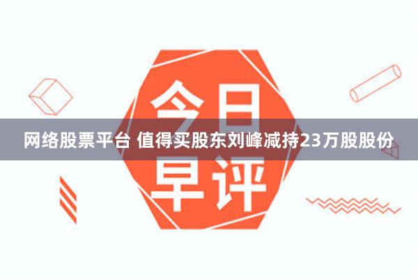 网络股票平台 值得买股东刘峰减持23万股股份