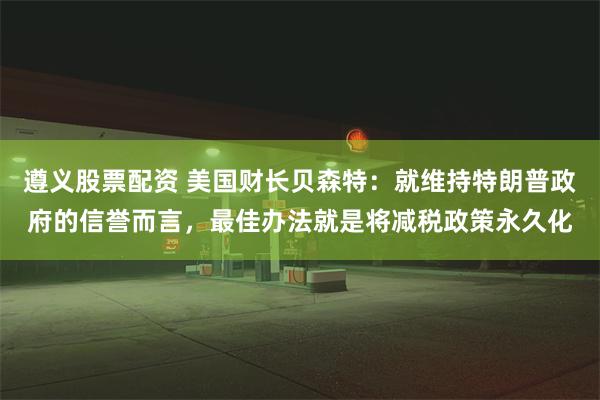 遵义股票配资 美国财长贝森特：就维持特朗普政府的信誉而言，最佳办法就是将减税政策永久化