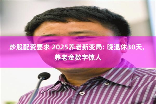 炒股配资要求 2025养老新变局: 晚退休30天, 养老金数字惊人