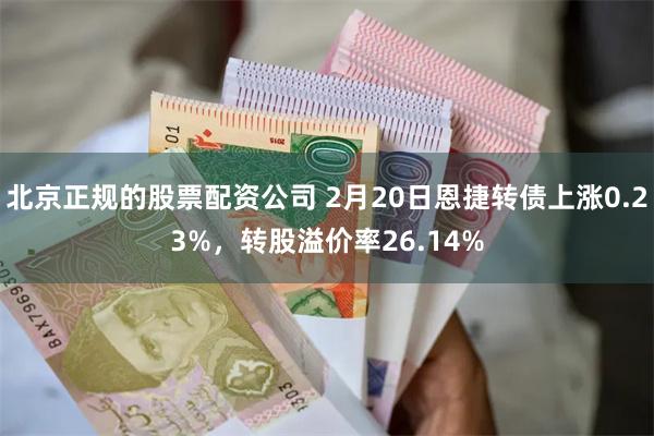 北京正规的股票配资公司 2月20日恩捷转债上涨0.23%，转股溢价率26.14%