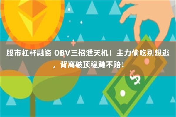 股市杠杆融资 OBV三招泄天机！主力偷吃别想逃，背离破顶稳赚不赔！