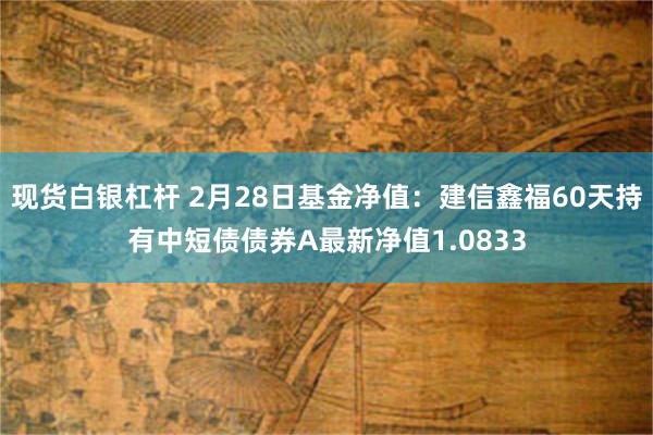 现货白银杠杆 2月28日基金净值：建信鑫福60天持有中短债债券A最新净值1.0833