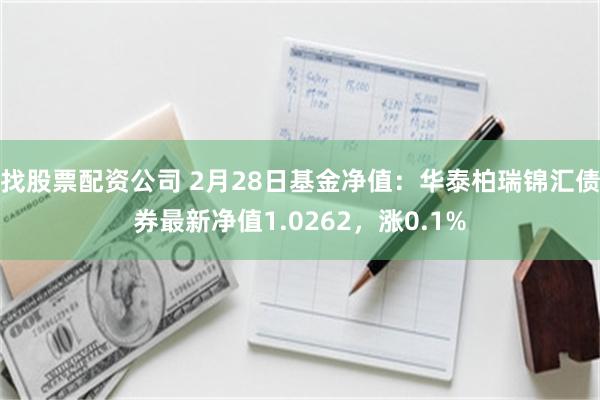 找股票配资公司 2月28日基金净值：华泰柏瑞锦汇债券最新净值1.0262，涨0.1%