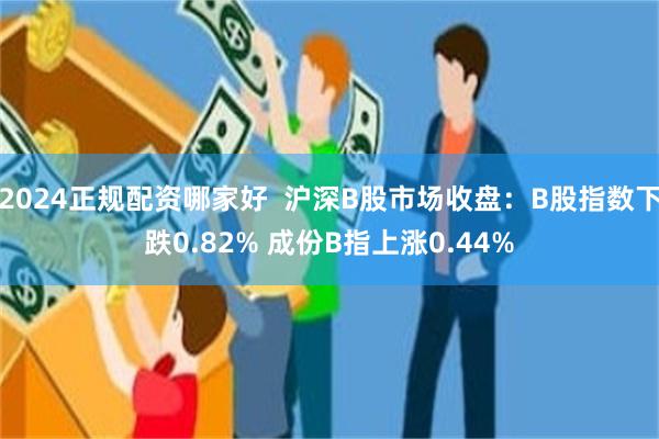 2024正规配资哪家好  沪深B股市场收盘：B股指数下跌0.82% 成份B指上涨0.44%