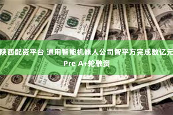 陕西配资平台 通用智能机器人公司智平方完成数亿元Pre A+轮融资