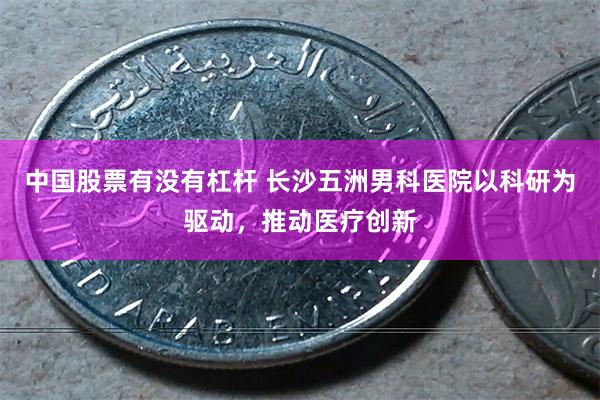 中国股票有没有杠杆 长沙五洲男科医院以科研为驱动，推动医疗创新