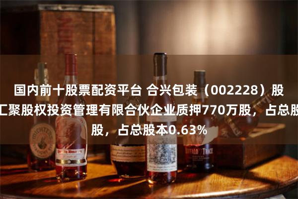 国内前十股票配资平台 合兴包装（002228）股东新疆兴汇聚股权投资管理有限合伙企业质押770万股，占总股本0.63%