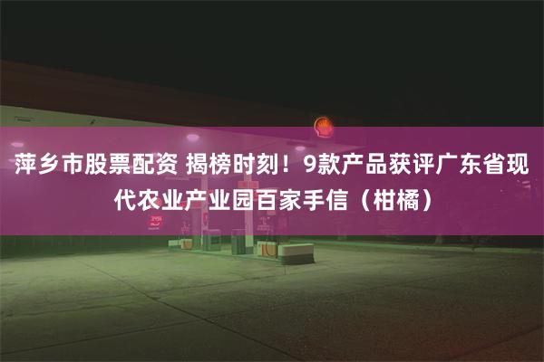 萍乡市股票配资 揭榜时刻！9款产品获评广东省现代农业产业园百家手信（柑橘）