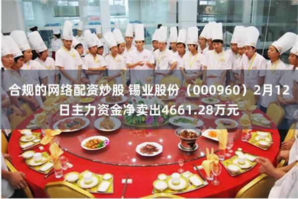 合规的网络配资炒股 锡业股份（000960）2月12日主力资金净卖出4661.28万元