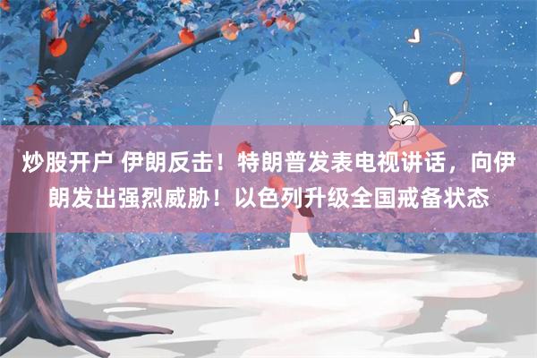 炒股开户 伊朗反击！特朗普发表电视讲话，向伊朗发出强烈威胁！以色列升级全国戒备状态