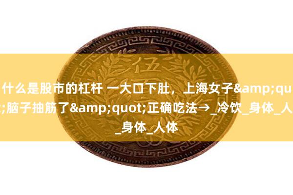什么是股市的杠杆 一大口下肚，上海女子&quot;脑子抽筋了&quot;正确吃法→_冷饮_身体_人体