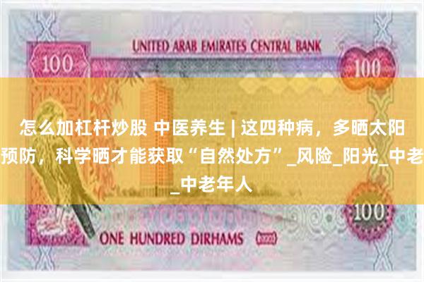 怎么加杠杆炒股 中医养生 | 这四种病，多晒太阳就能预防，科学晒才能获取“自然处方”_风险_阳光_中老年人