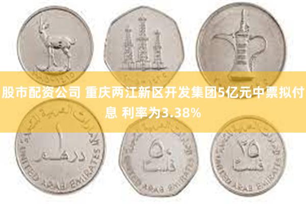 股市配资公司 重庆两江新区开发集团5亿元中票拟付息 利率为3.38%