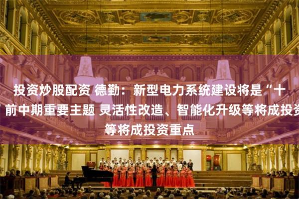 投资炒股配资 德勤：新型电力系统建设将是“十五五”前中期重要主题 灵活性改造、智能化升级等将成投资重点