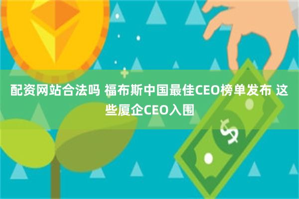 配资网站合法吗 福布斯中国最佳CEO榜单发布 这些厦企CEO入围