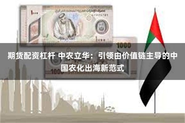 期货配资杠杆 中农立华：引领由价值链主导的中国农化出海新范式