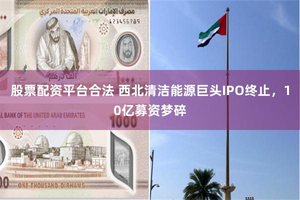 股票配资平台合法 西北清洁能源巨头IPO终止，10亿募资梦碎