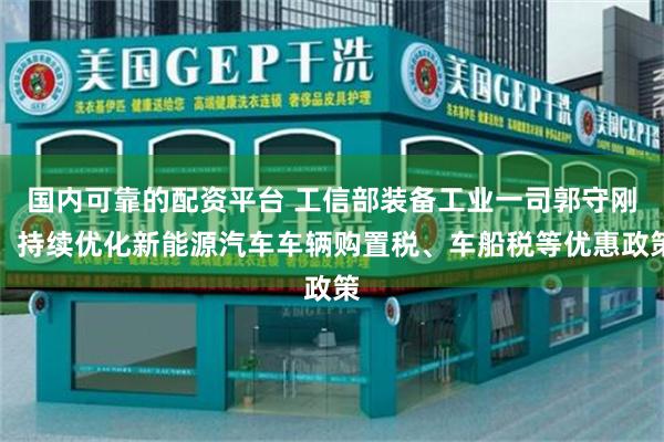 国内可靠的配资平台 工信部装备工业一司郭守刚：持续优化新能源汽车车辆购置税、车船税等优惠政策