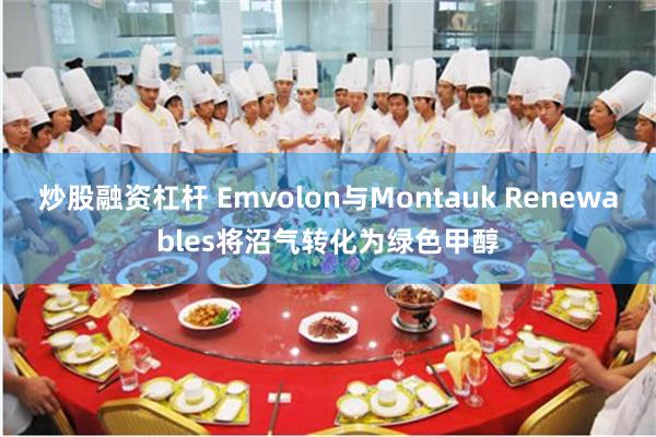 炒股融资杠杆 Emvolon与Montauk Renewables将沼气转化为绿色甲醇