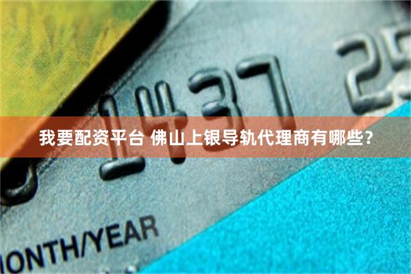 我要配资平台 佛山上银导轨代理商有哪些？