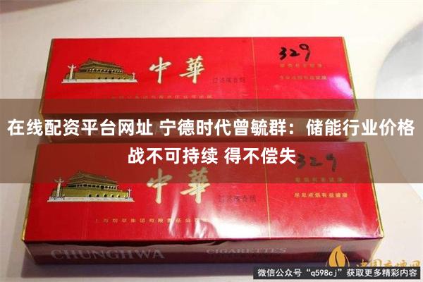 在线配资平台网址 宁德时代曾毓群：储能行业价格战不可持续 得不偿失