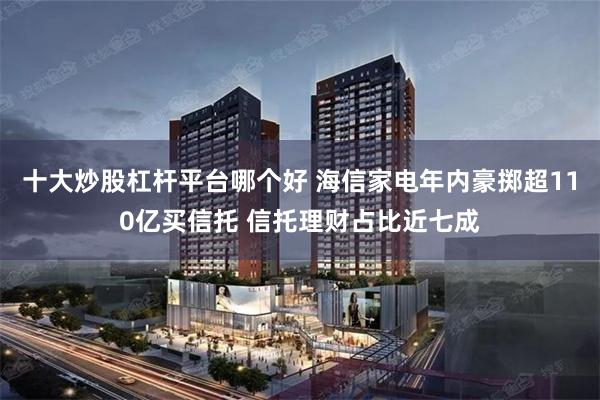 十大炒股杠杆平台哪个好 海信家电年内豪掷超110亿买信托 信托理财占比近七成