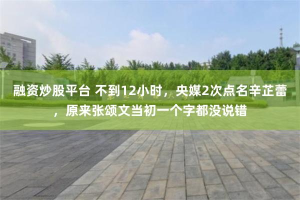 融资炒股平台 不到12小时，央媒2次点名辛芷蕾，原来张颂文当初一个字都没说错