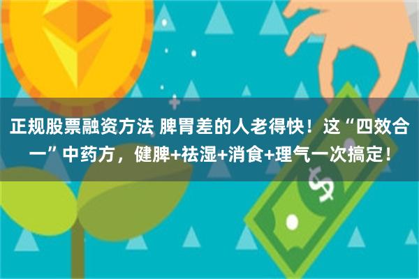 正规股票融资方法 脾胃差的人老得快！这“四效合一”中药方，健脾+祛湿+消食+理气一次搞定！
