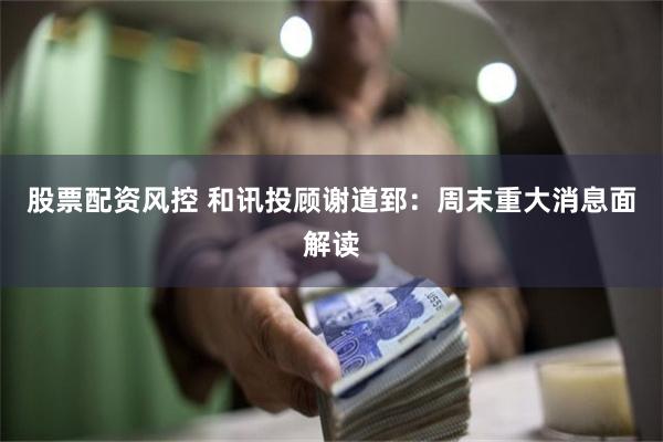 股票配资风控 和讯投顾谢道郅：周末重大消息面解读